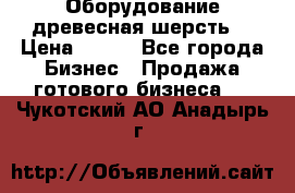 Оборудование древесная шерсть  › Цена ­ 100 - Все города Бизнес » Продажа готового бизнеса   . Чукотский АО,Анадырь г.